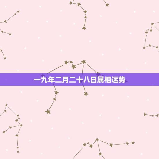 一九年二月二十八日属相运势,一九九一年二月二十八号半夜一点到两点出生生 一九年二月二十八日属相运势,一九九一年二月二十八号半夜一点到两点出生生