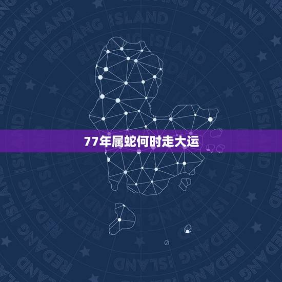 77年属蛇何时走大运，生肖蛇一般哪一年走大运