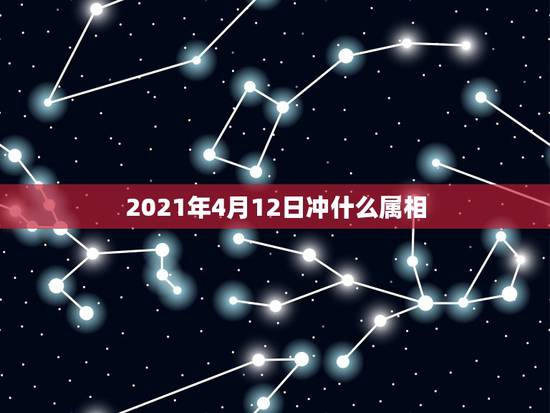 2021年4月12日冲什么属相,2021年老黄历属相 2021年4月12日冲什么属相,2021年老黄历属相