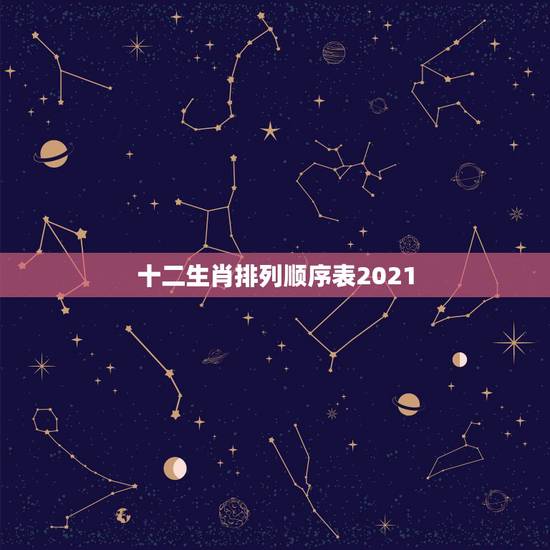 十二生肖排列顺序表2021,十二生肖顺序表及年龄怎么算? 十二生肖排列顺序表2021,十二生肖顺序表及年龄怎么算?