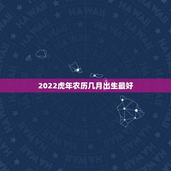 2022虎年农历几月出生最好,2022年生宝宝几月最好 2022虎年农历几月出生最好,2022年生宝宝几月最好