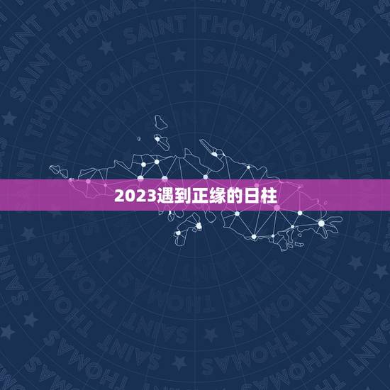 2023遇到正缘的日柱,什么时候能遇到正缘? 2023遇到正缘的日柱,什么时候能遇到正缘?