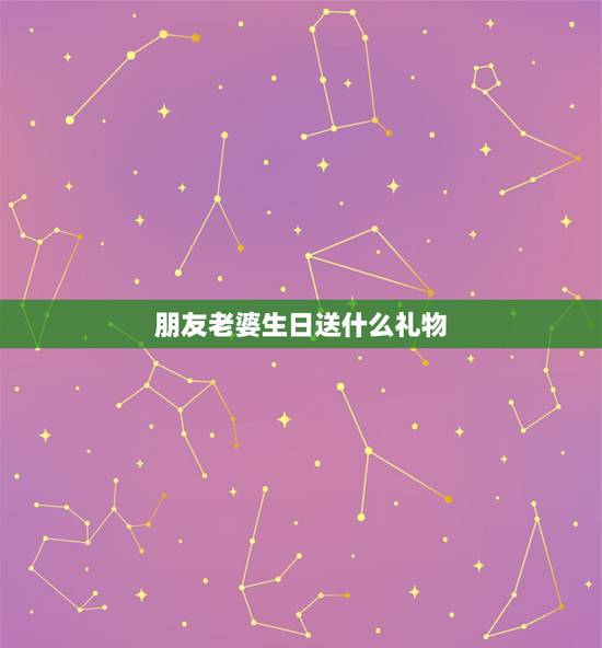 朋友老婆生日送什么礼物，的老婆过生日送什么礼物最好？