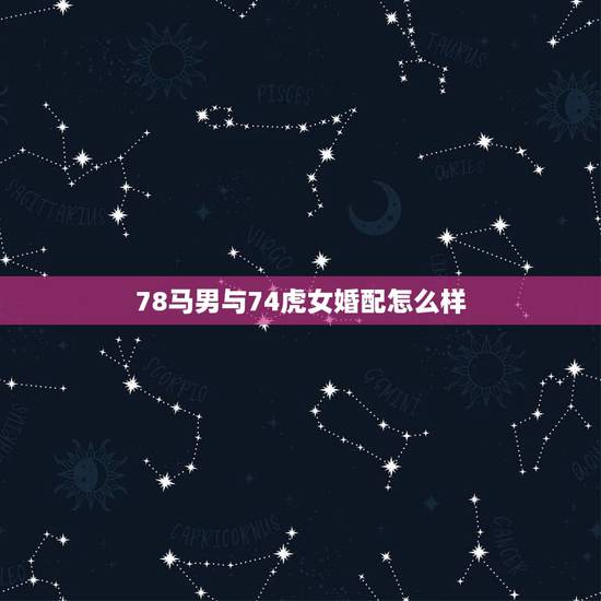 78马男与74虎女婚配怎么样，74年属虎女人和78年属马男人相配吗？