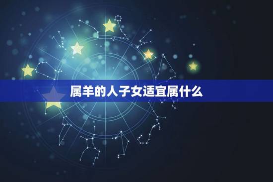 属羊的人子女适宜属什么，属羊父母生什么属相的孩子好