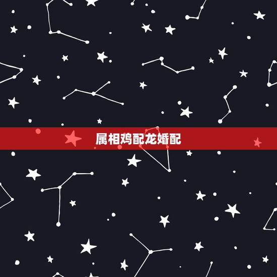 属相鸡配龙婚配,生肖4月的龙和11月的鸡相配吗 属相鸡配龙婚配,生肖4月的龙和11月的鸡相配吗