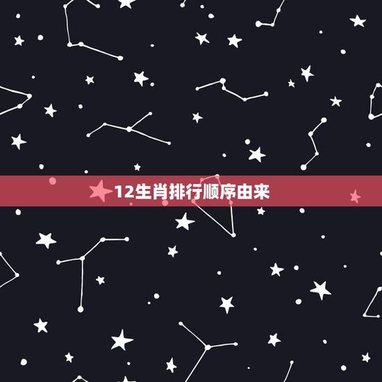 12生肖排行顺序由来,十二生肖的顺序,及来历? 12生肖排行顺序由来,十二生肖的顺序,及来历?