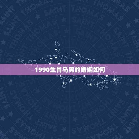 1990生肖马男的婚姻如何,1990年属马是男1991年属羊是女婚配 1990生肖马男的婚姻如何,1990年属马是男1991年属羊是女婚配