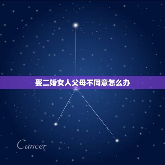 娶二婚女人父母不同意怎么办,我是二婚,女朋友父母不同意,女朋友又很孝顺 娶二婚女人父母不同意怎么办,我是二婚,女朋友父母不同意,女朋友又很孝顺