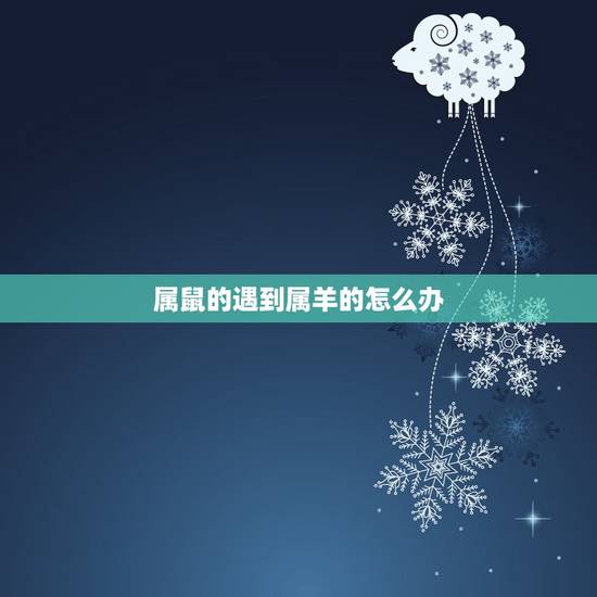 属鼠的遇到属羊的怎么办，男属羊女属鼠能结婚吗