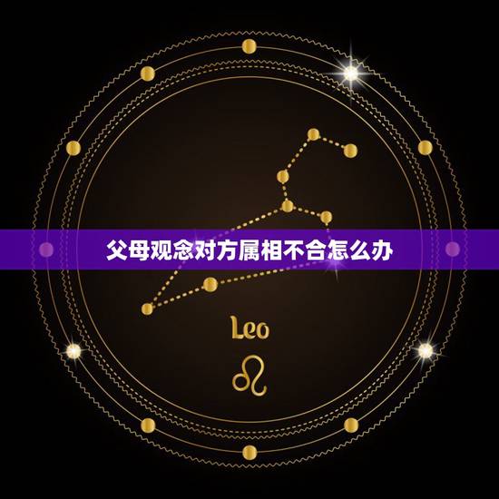 父母观念对方属相不合怎么办，父母反对的爱情因为属相不合，两人相克你怎么