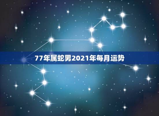 77年属蛇男2021年每月运势,1977年属蛇人2021年运势 77年属蛇男2021年每月运势,1977年属蛇人2021年运势