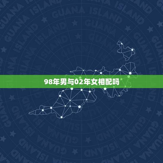 98年男与02年女相配吗，2002属马女和1998属虎男