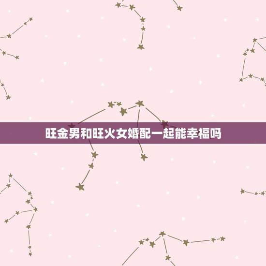 旺金男和旺火女婚配一起能幸福吗，五行金旺女和五行火旺男能结婚吗