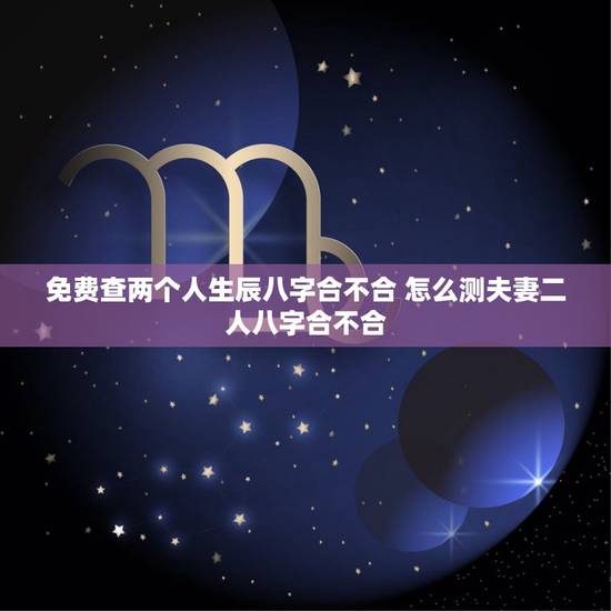 免费查两个人生辰八字合不合 怎么测夫妻二人八字合不合 免费查两个人生辰八字合不合 怎么测夫妻二人八字合不合