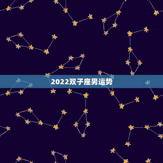 2022双子座男运势，关于双子座男生的星座运势 真的很准吗？