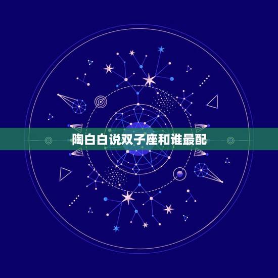 陶白白说双子座和谁最配,双子座和什么最配 陶白白说双子座和谁最配,双子座和什么最配