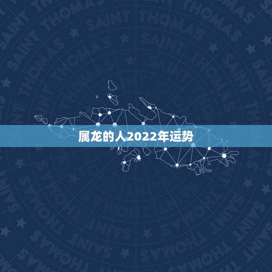 属龙的人2022年运势,属龙2021年运势及运程女性 属龙的人2022年运势,属龙2021年运势及运程女性