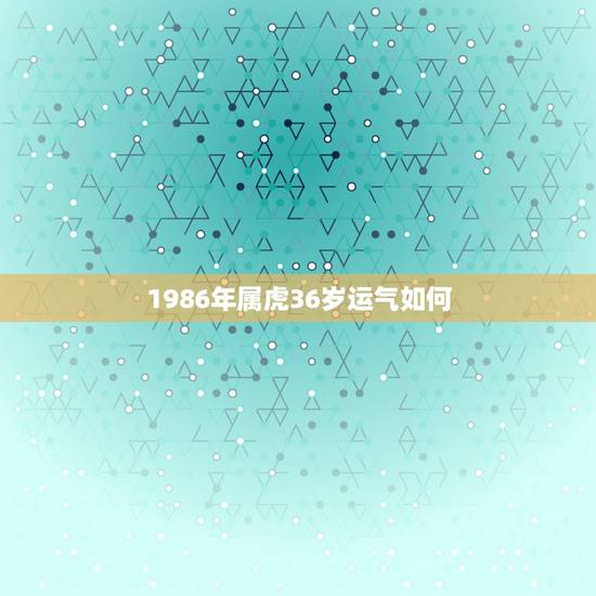 1986年属虎36岁运气如何,86年虎本命年反而旺 1986年属虎36岁运气如何,86年虎本命年反而旺