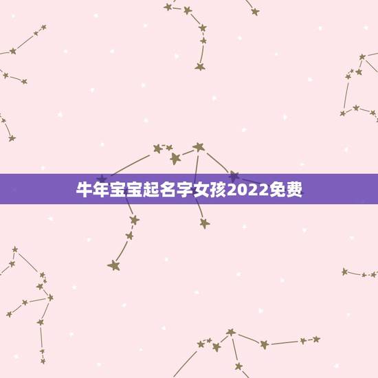 牛年宝宝起名字女孩2022免费，取名字大全免费2021属牛的女孩子