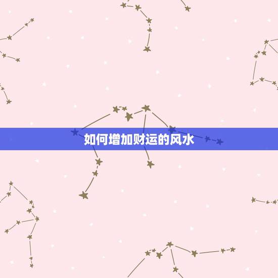 如何增加财运的风水，如何才能增加家中财运风水，如何才能增加家中的财运