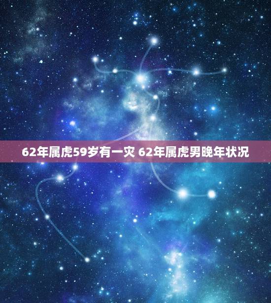 62年属虎59岁有一灾 62年属虎男晚年状况 62年属虎59岁有一灾 62年属虎男晚年状况