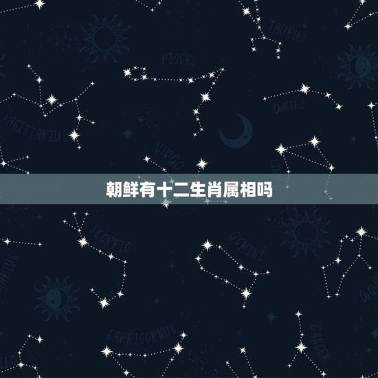 朝鲜有十二生肖属相吗，朝鲜打一动物名，是十二生肖中的哪一个