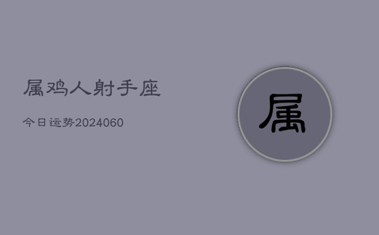 属鸡人射手座今日运势(20240605) 属鸡人射手座今日运势(20240605)