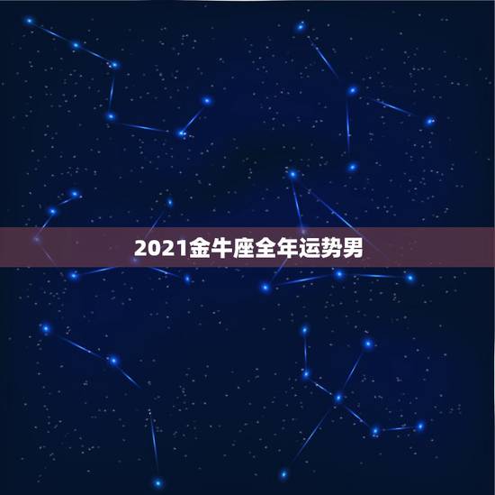 2021金牛座全年运势男，金牛座运势2021年运势详解