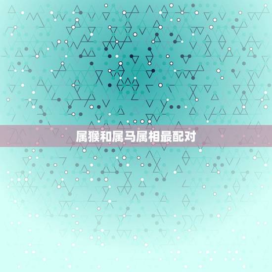 属猴和属马属相最配对，属马的和属猴的配吗