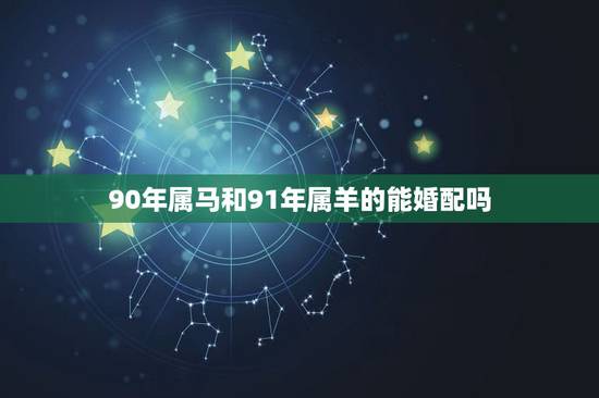 90年属马和91年属羊的能婚配吗,90年属马男和91年属羊女合得来吗? 90年属马和91年属羊的能婚配吗,90年属马男和91年属羊女合得来吗?
