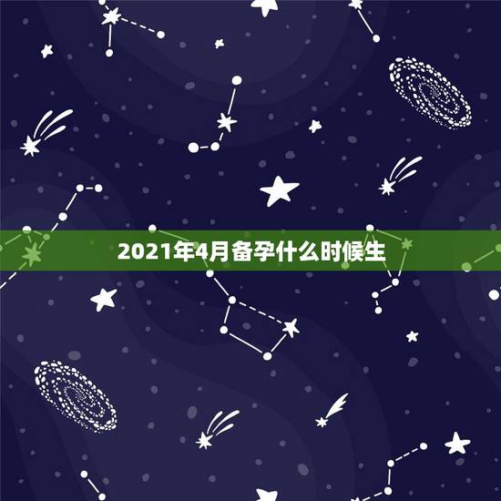 2021年4月备孕什么时候生,2021几月怀孕生女孩?备孕的时候什么方 2021年4月备孕什么时候生,2021几月怀孕生女孩?备孕的时候什么方