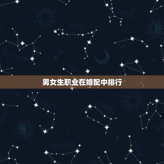 男女生职业在婚配中排行,男女婚配问题 男女生职业在婚配中排行,男女婚配问题
