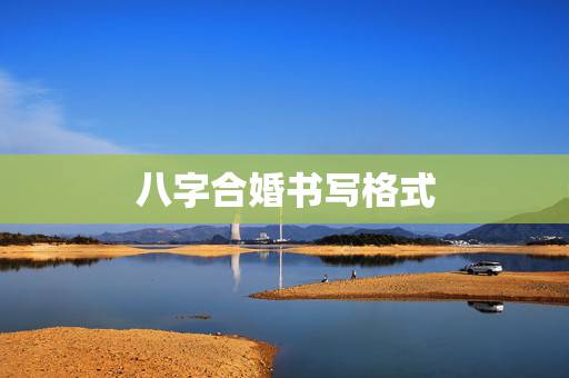 八字合婚书写格式,八字合婚 八字合婚书写格式,八字合婚