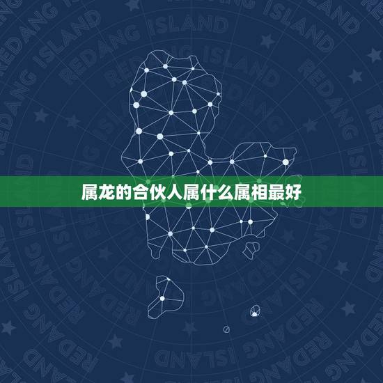 属龙的合伙人属什么属相最好,属龙人生什么属相好 属龙的合伙人属什么属相最好,属龙人生什么属相好