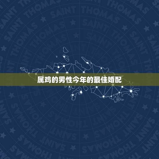 属鸡的男性今年的最佳婚配,属鸡的最佳婚配是 属鸡的男性今年的最佳婚配,属鸡的最佳婚配是