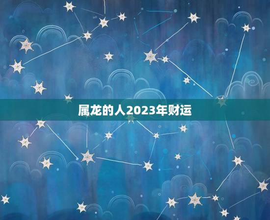 属龙的人2023年财运(大好机会) 属龙的人2023年财运(大好机会)