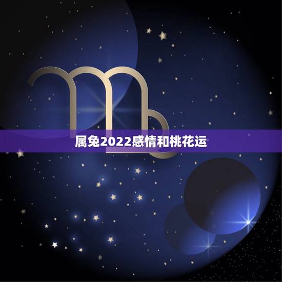 属兔2022感情和桃花运,2022年犯太岁的生肖 属兔2022感情和桃花运,2022年犯太岁的生肖
