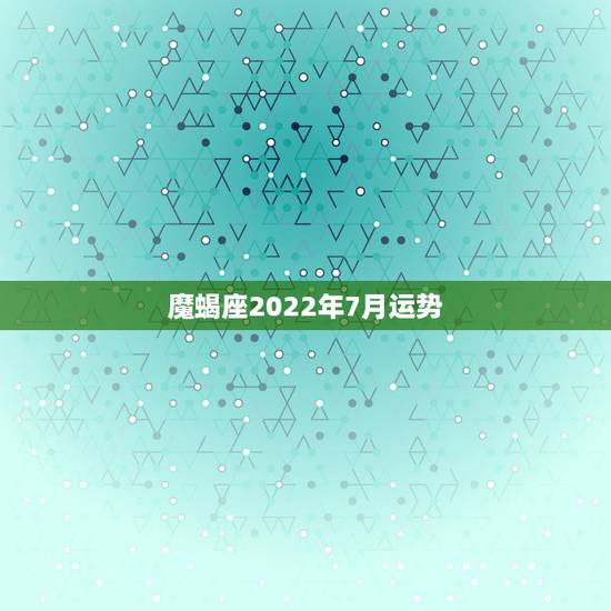 魔蝎座2022年7月运势,魔蝎座2022年每月运势 魔蝎座2022年7月运势,魔蝎座2022年每月运势