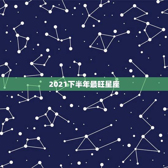 2021下半年最旺星座,2021年11月最幸运的是哪四个星座 2021下半年最旺星座,2021年11月最幸运的是哪四个星座