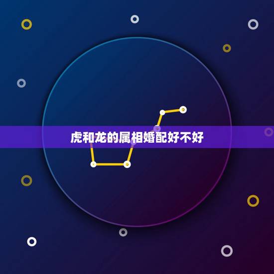 虎和龙的属相婚配好不好,属虎和属龙相配吗? 虎和龙的属相婚配好不好,属虎和属龙相配吗?