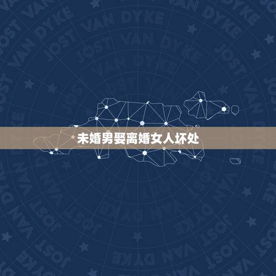 未婚男娶离婚女人坏处,未婚男人娶离婚的女人好不好 未婚男娶离婚女人坏处,未婚男人娶离婚的女人好不好