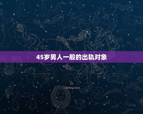 45岁男人一般的出轨对象，四十多岁的男人出轨大概能维持多久？