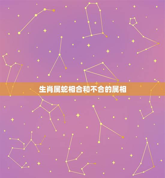 生肖属蛇相合和不合的属相,属相蛇跟什么属相不配 生肖属蛇相合和不合的属相,属相蛇跟什么属相不配