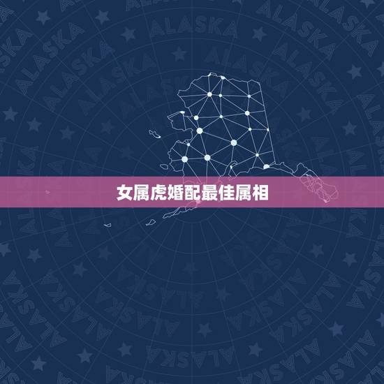 女属虎婚配最佳属相,属虎的女人和什么属相最配 女属虎婚配最佳属相,属虎的女人和什么属相最配