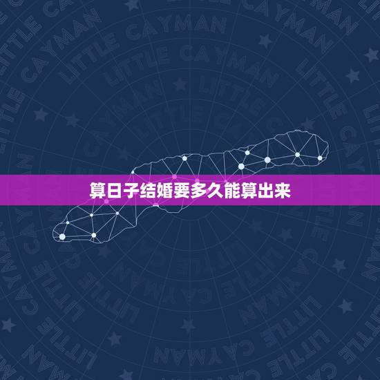 算日子结婚要多久能算出来,结婚多久前算日子 算日子结婚要多久能算出来,结婚多久前算日子