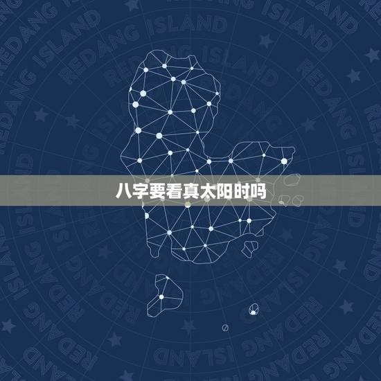 八字要看真太阳时吗,辰为日支夫宫,酉为时支 八字要看真太阳时吗,辰为日支夫宫,酉为时支