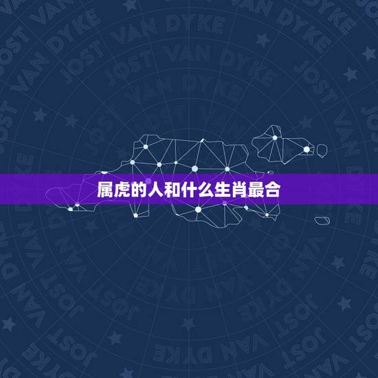 属虎的人和什么生肖最合，属虎和什么生肖最合