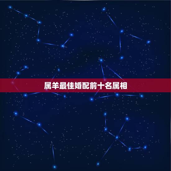 属羊最佳婚配前十名属相 属羊最忌讳的属相婚配