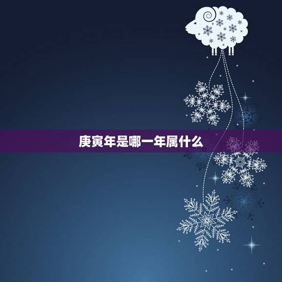 庚寅年是哪一年属什么,庚寅年属什么生肖 庚寅年是哪一年属什么,庚寅年属什么生肖